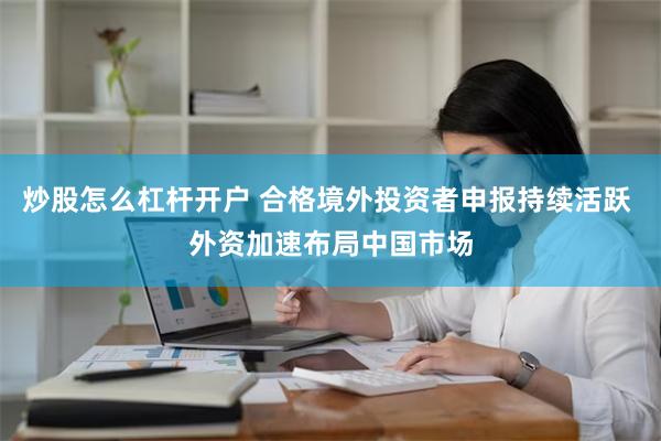 炒股怎么杠杆开户 合格境外投资者申报持续活跃 外资加速布局中国市场