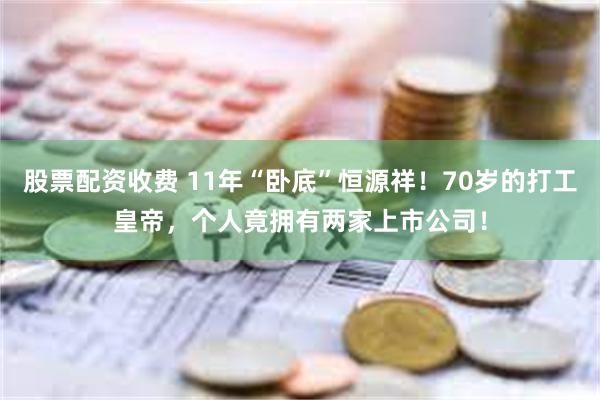 股票配资收费 11年“卧底”恒源祥！70岁的打工皇帝，个人竟拥有两家上市公司！