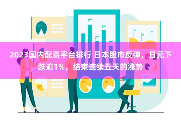 2023国内配资平台排行 日本股市反弹，日元下跌逾1%，结束连续五天的涨势