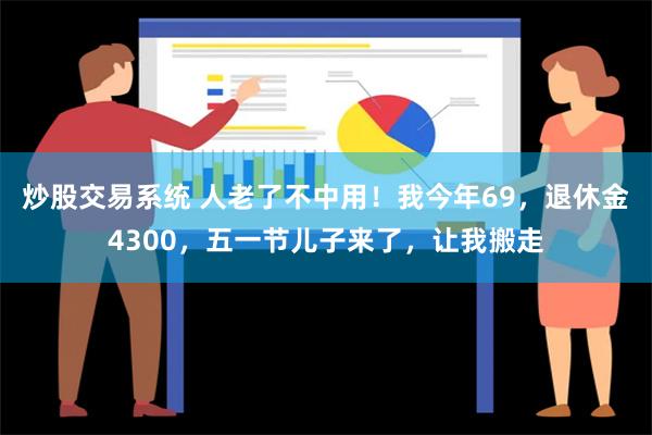 炒股交易系统 人老了不中用！我今年69，退休金4300，五一节儿子来了，让我搬走