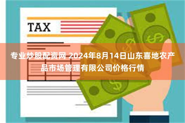 专业炒股配资网 2024年8月14日山东喜地农产品市场管理有限公司价格行情