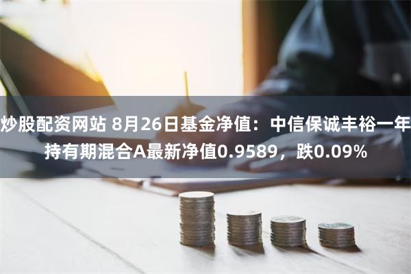 炒股配资网站 8月26日基金净值：中信保诚丰裕一年持有期混合A最新净值0.9589，跌0.09%