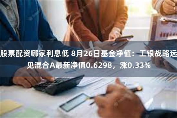 股票配资哪家利息低 8月26日基金净值：工银战略远见混合A最新净值0.6298，涨0.33%