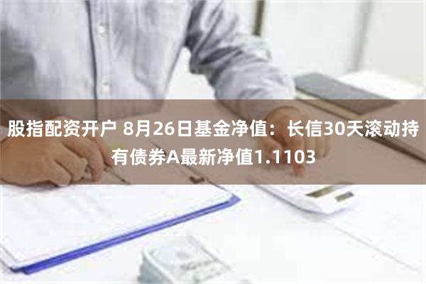 股指配资开户 8月26日基金净值：长信30天滚动持有债券A最新净值1.1103