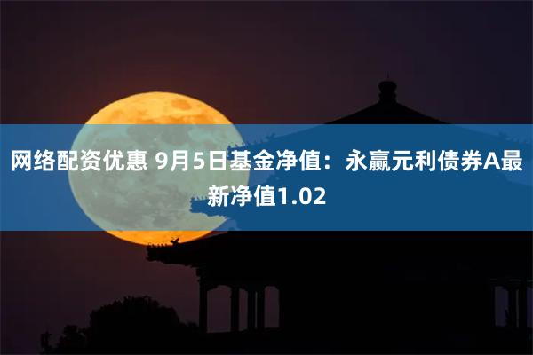 网络配资优惠 9月5日基金净值：永赢元利债券A最新净值1.02