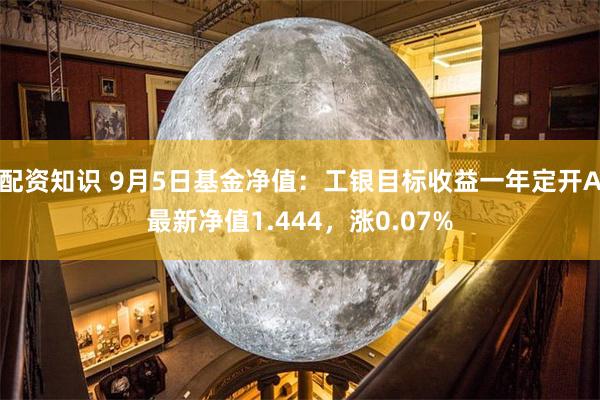 配资知识 9月5日基金净值：工银目标收益一年定开A最新净值1.444，涨0.07%