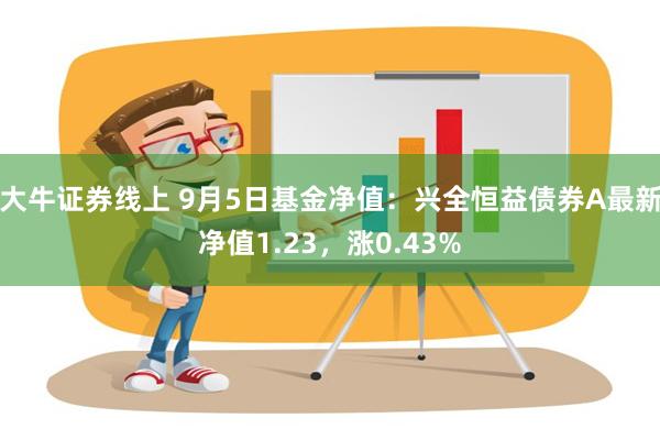 大牛证券线上 9月5日基金净值：兴全恒益债券A最新净值1.23，涨0.43%