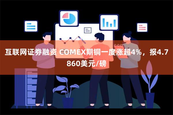 互联网证劵融资 COMEX期铜一度涨超4%，报4.7860美元/磅