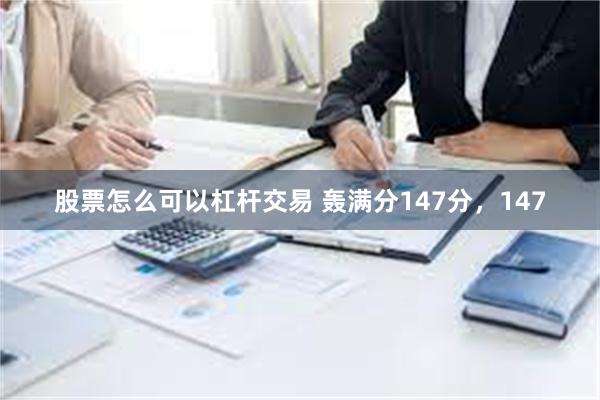 股票怎么可以杠杆交易 轰满分147分，147