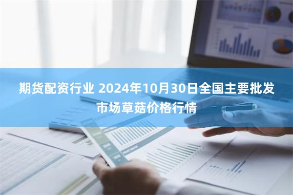 期货配资行业 2024年10月30日全国主要批发市场草菇价格行情