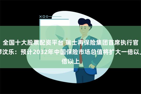 全国十大股票配资平台 瑞士再保险集团首席执行官缪汶乐：预计2032年中国保险市场总值将扩大一倍以上