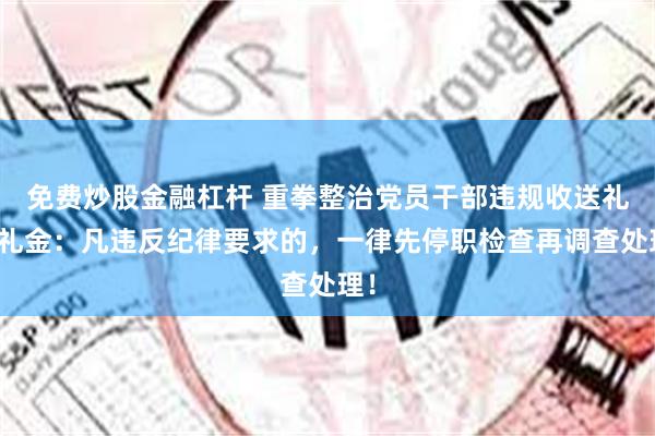 免费炒股金融杠杆 重拳整治党员干部违规收送礼品礼金：凡违反纪律要求的，一律先停职检查再调查处理！