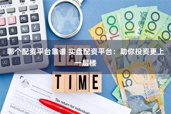 哪个配资平台靠谱 实盘配资平台：助你投资更上一层楼