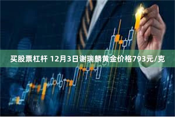 买股票杠杆 12月3日谢瑞麟黄金价格793元/克