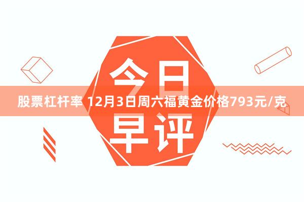 股票杠杆率 12月3日周六福黄金价格793元/克