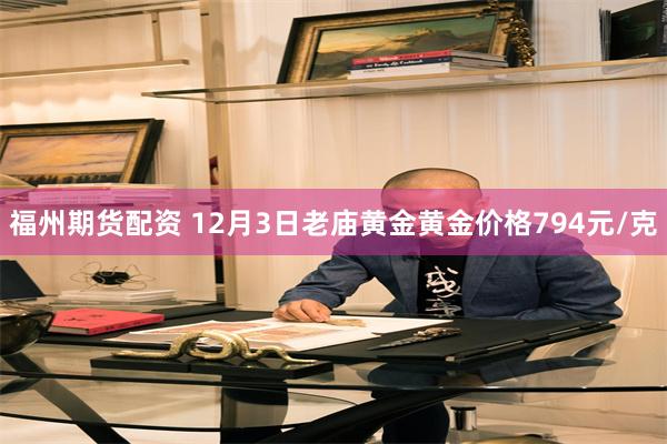 福州期货配资 12月3日老庙黄金黄金价格794元/克