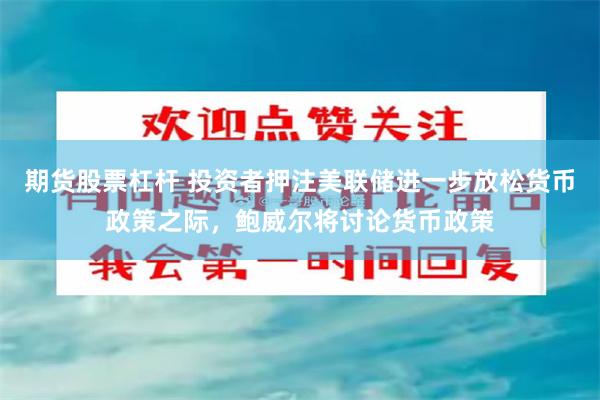 期货股票杠杆 投资者押注美联储进一步放松货币政策之际，鲍威尔将讨论货币政策