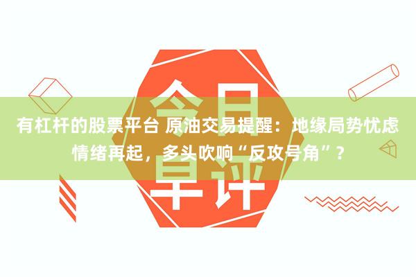 有杠杆的股票平台 原油交易提醒：地缘局势忧虑情绪再起，多头吹响“反攻号角”？