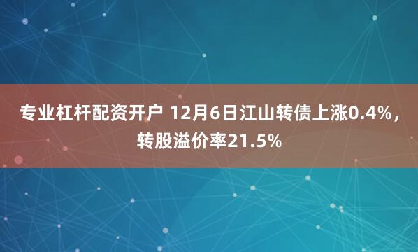 专业杠杆配资开户 12月6日江山转债上涨0.4%，转股溢价率21.5%