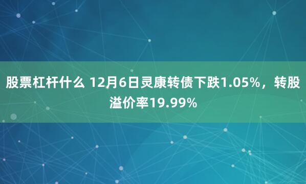 股票杠杆什么 12月6日灵康转债下跌1.05%，转股溢价率19.99%