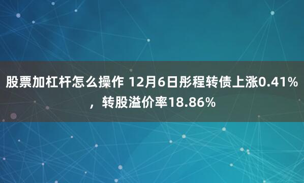 股票加杠杆怎么操作 12月6日彤程转债上涨0.41%，转股溢价率18.86%