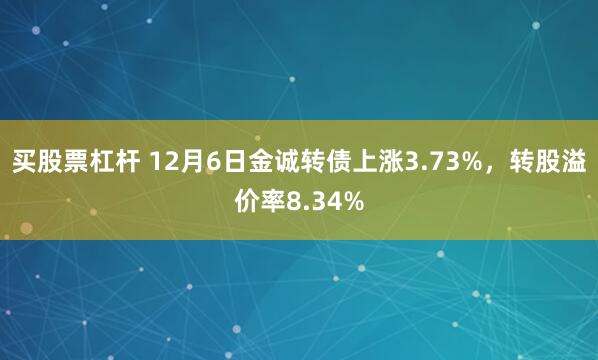 买股票杠杆 12月6日金诚转债上涨3.73%，转股溢价率8.34%