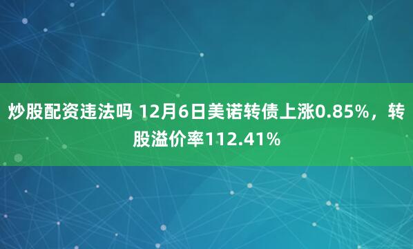 炒股配资违法吗 12月6日美诺转债上涨0.85%，转股溢价率112.41%