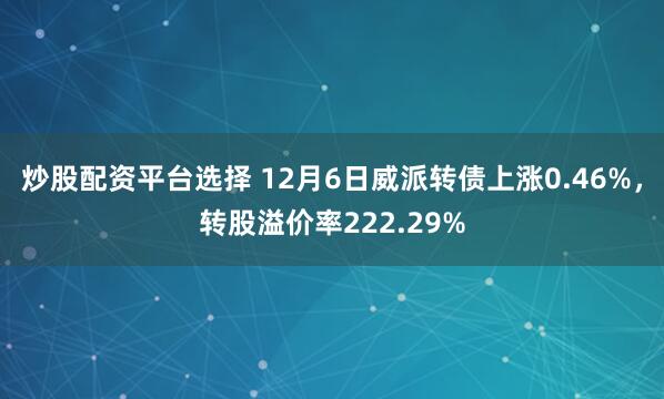 炒股配资平台选择 12月6日威派转债上涨0.46%，转股溢价率222.29%