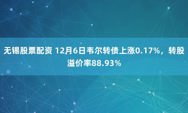 无锡股票配资 12月6日韦尔转债上涨0.17%，转股溢价率88.93%