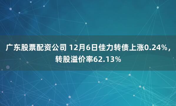 广东股票配资公司 12月6日佳力转债上涨0.24%，转股溢价率62.13%