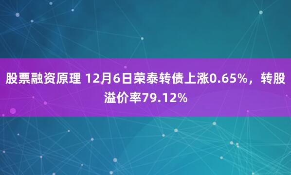 股票融资原理 12月6日荣泰转债上涨0.65%，转股溢价率79.12%