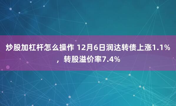 炒股加杠杆怎么操作 12月6日润达转债上涨1.1%，转股溢价率7.4%