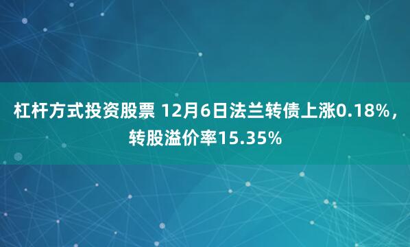 杠杆方式投资股票 12月6日法兰转债上涨0.18%，转股溢价率15.35%