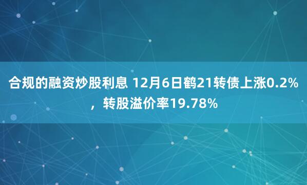 合规的融资炒股利息 12月6日鹤21转债上涨0.2%，转股溢价率19.78%