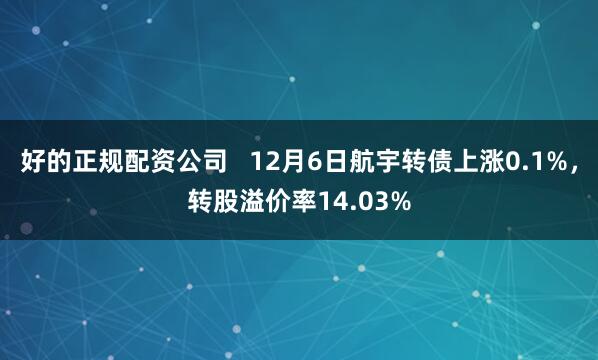 好的正规配资公司   12月6日航宇转债上涨0.1%，转股溢价率14.03%