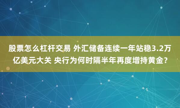 股票怎么杠杆交易 外汇储备连续一年站稳3.2万亿美元大关 央行为何时隔半年再度增持黄金？