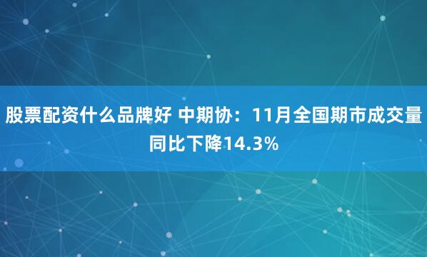 股票配资什么品牌好 中期协：11月全国期市成交量同比下降14.3%