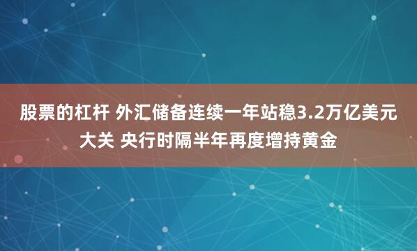 股票的杠杆 外汇储备连续一年站稳3.2万亿美元大关 央行时隔半年再度增持黄金