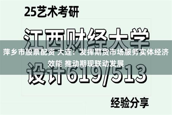 萍乡市股票配资 大连：发挥期货市场服务实体经济效能 推动期现联动发展