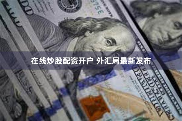 在线炒股配资开户 外汇局最新发布