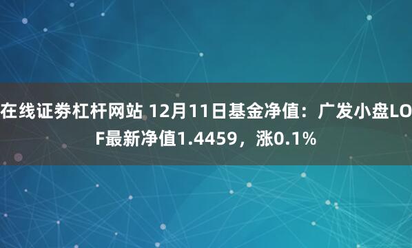 在线证劵杠杆网站 12月11日基金净值：广发小盘LOF最新净值1.4459，涨0.1%