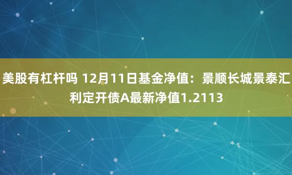 美股有杠杆吗 12月11日基金净值：景顺长城景泰汇利定开债A最新净值1.2113