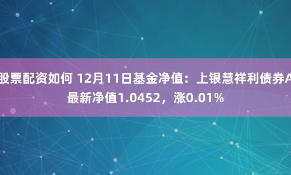 股票配资如何 12月11日基金净值：上银慧祥利债券A最新净值1.0452，涨0.01%