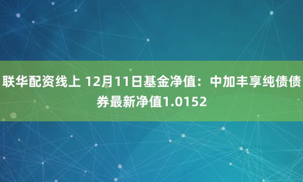 联华配资线上 12月11日基金净值：中加丰享纯债债券最新净值1.0152