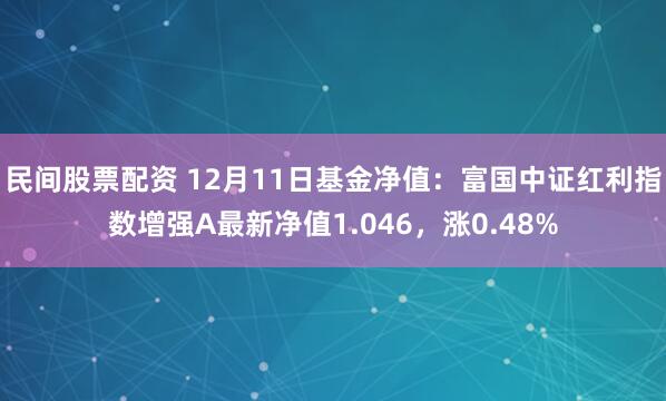 民间股票配资 12月11日基金净值：富国中证红利指数增强A最新净值1.046，涨0.48%