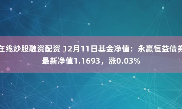 在线炒股融资配资 12月11日基金净值：永赢恒益债券最新净值1.1693，涨0.03%