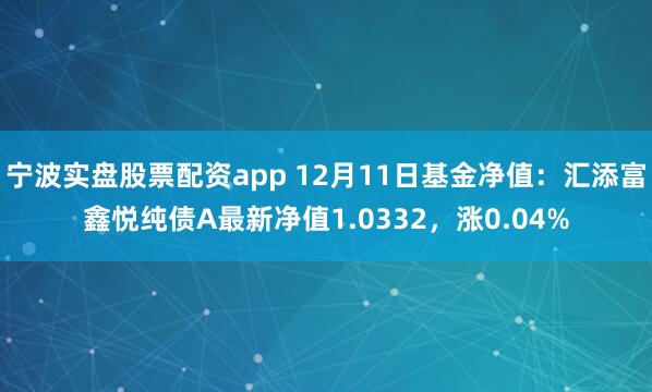 宁波实盘股票配资app 12月11日基金净值：汇添富鑫悦纯债A最新净值1.0332，涨0.04%