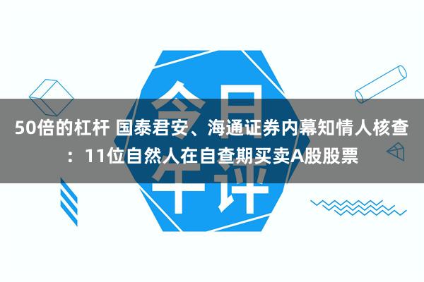 50倍的杠杆 国泰君安、海通证券内幕知情人核查：11位自然人在自查期买卖A股股票