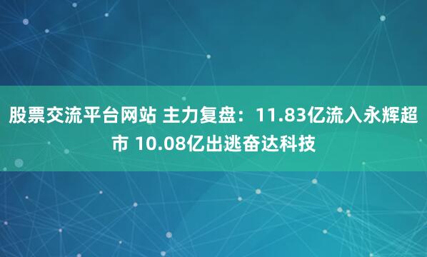 股票交流平台网站 主力复盘：11.83亿流入永辉超市 10.08亿出逃奋达科技