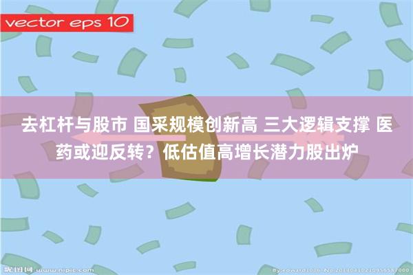 去杠杆与股市 国采规模创新高 三大逻辑支撑 医药或迎反转？低估值高增长潜力股出炉